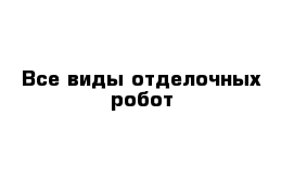 Все виды отделочных робот